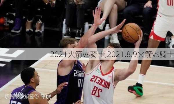 2021火箭vs骑士,2021.8.9火箭vs骑士