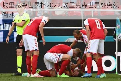 埃里克森世界杯2022,埃里克森世界杯突然倒地