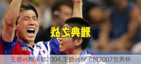 王皓vs柳承敏2004,王皓vs柳承敏2007世界杯