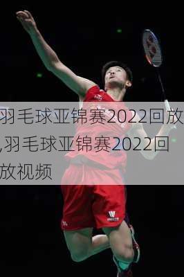 羽毛球亚锦赛2022回放,羽毛球亚锦赛2022回放视频