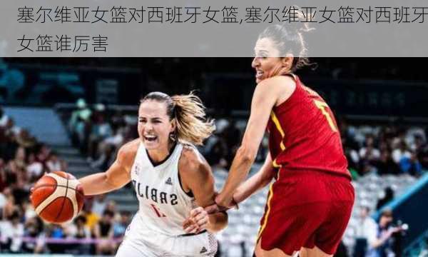 塞尔维亚女篮对西班牙女篮,塞尔维亚女篮对西班牙女篮谁厉害