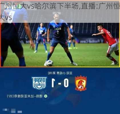 广州恒大vs哈尔滨下半场,直播:广州恒大vs