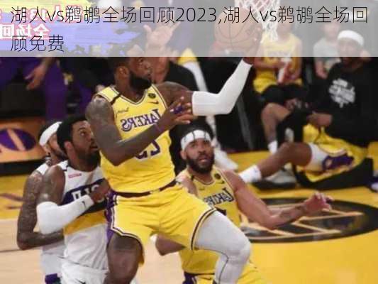 湖人vs鹈鹕全场回顾2023,湖人vs鹈鹕全场回顾免费