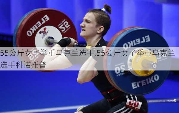 55公斤女子举重乌克兰选手,55公斤女子举重乌克兰选手科诺托普