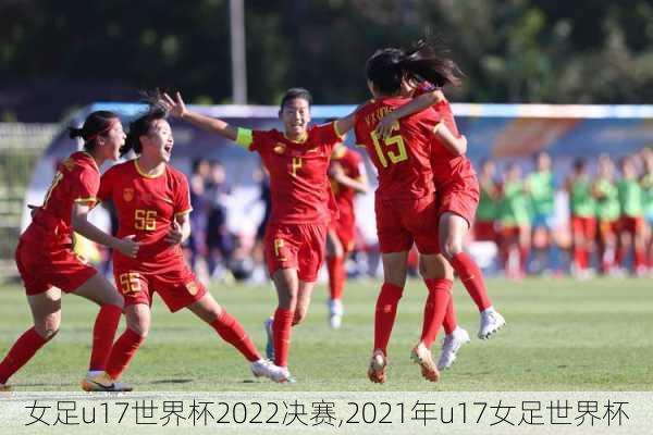 女足u17世界杯2022决赛,2021年u17女足世界杯