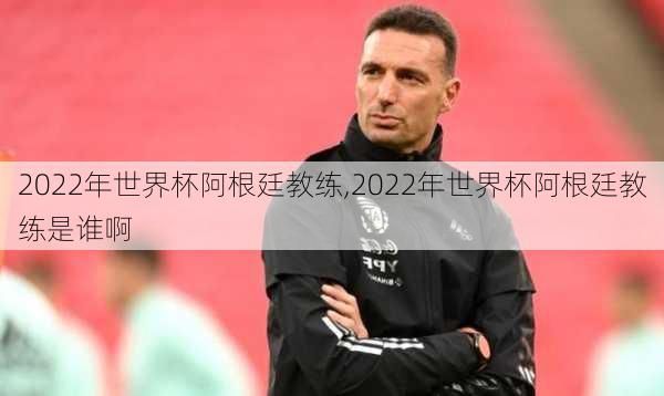 2022年世界杯阿根廷教练,2022年世界杯阿根廷教练是谁啊