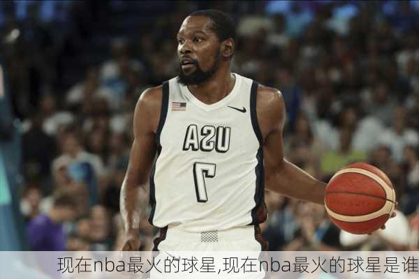 现在nba最火的球星,现在nba最火的球星是谁