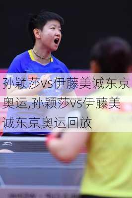 孙颖莎vs伊藤美诚东京奥运,孙颖莎vs伊藤美诚东京奥运回放