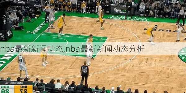 nba最新新闻动态,nba最新新闻动态分析