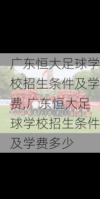 广东恒大足球学校招生条件及学费,广东恒大足球学校招生条件及学费多少