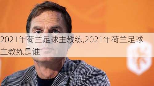 2021年荷兰足球主教练,2021年荷兰足球主教练是谁