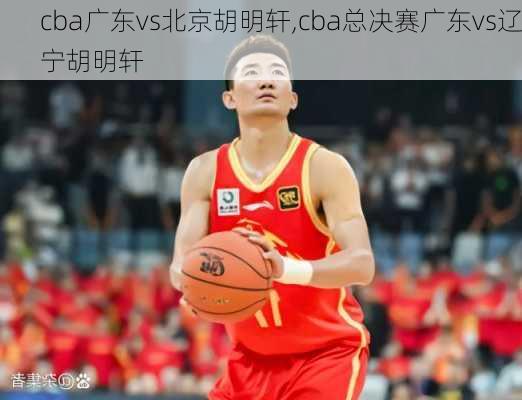 cba广东vs北京胡明轩,cba总决赛广东vs辽宁胡明轩