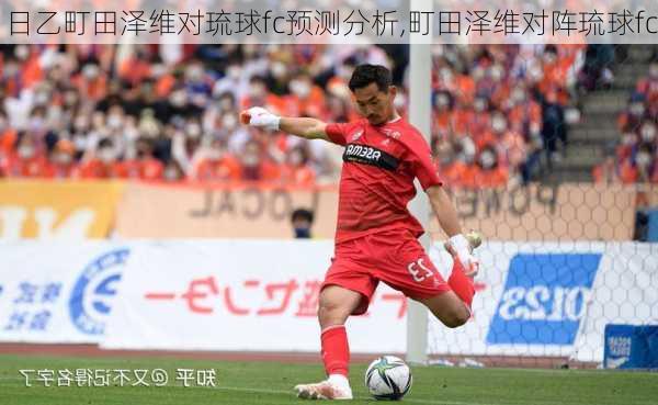 日乙町田泽维对琉球fc预测分析,町田泽维对阵琉球fc