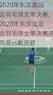 2020年东京奥运会羽毛球女单决赛,2020年东京奥运会羽毛球女单决赛陈雨菲vs戴资颖