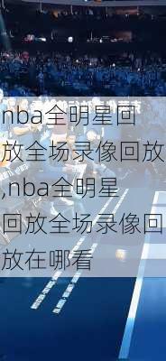 nba全明星回放全场录像回放,nba全明星回放全场录像回放在哪看