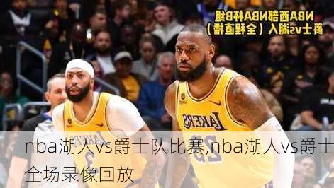 nba湖人vs爵士队比赛,nba湖人vs爵士全场录像回放