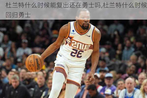 杜兰特什么时候能复出还在勇士吗,杜兰特什么时候回归勇士