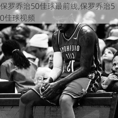 保罗乔治50佳球最前线,保罗乔治50佳球视频